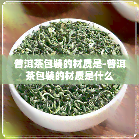 普洱茶包装的材质是-普洱茶包装的材质是什么