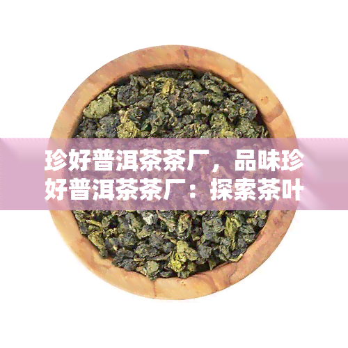 珍好普洱茶茶厂，品味珍好普洱茶茶厂：探索茶叶的醇香世界