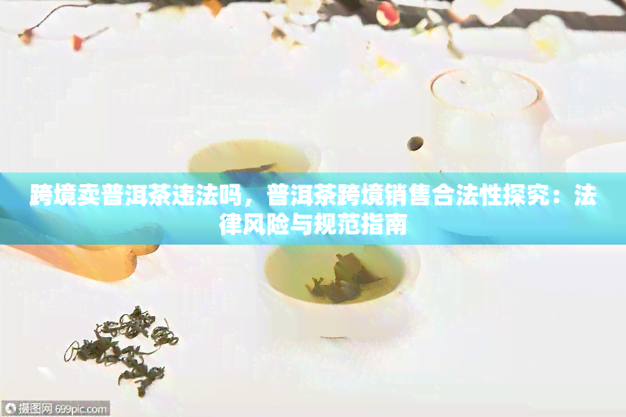 跨境卖普洱茶违法吗，普洱茶跨境销售合法性探究：法律风险与规范指南