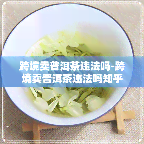 跨境卖普洱茶违法吗-跨境卖普洱茶违法吗知乎