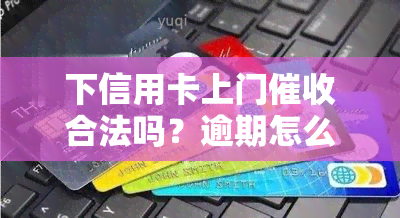 下信用卡上门合法吗？逾期怎么应付？