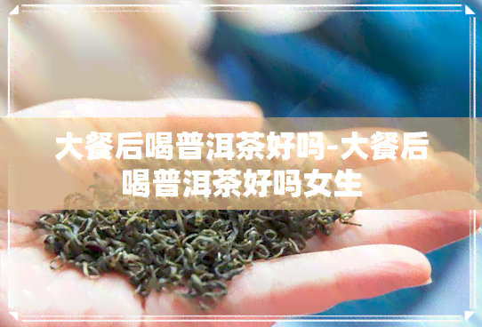 大餐后喝普洱茶好吗-大餐后喝普洱茶好吗女生