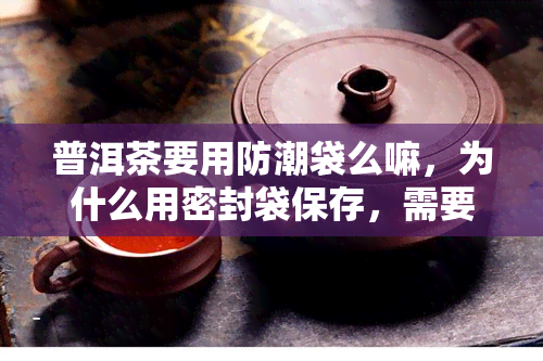 普洱茶要用防潮袋么嘛，为什么用密封袋保存，需要用袋子装起来吗