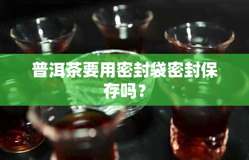 普洱茶要用密封袋密封保存吗？