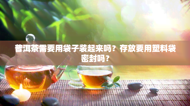 普洱茶需要用袋子装起来吗？存放要用塑料袋密封吗？