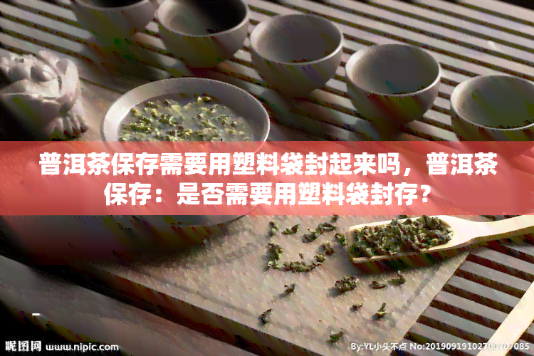 普洱茶保存需要用塑料袋封起来吗，普洱茶保存：是否需要用塑料袋封存？