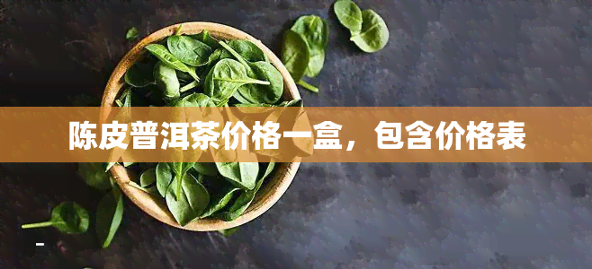 陈皮普洱茶价格一盒，包含价格表