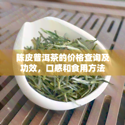 陈皮普洱茶的价格查询及功效，口感和食用方法