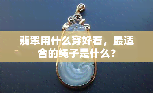 翡翠用什么穿好看，最适合的绳子是什么？