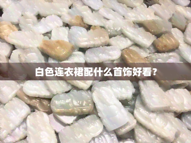 白色连衣裙配什么首饰好看？