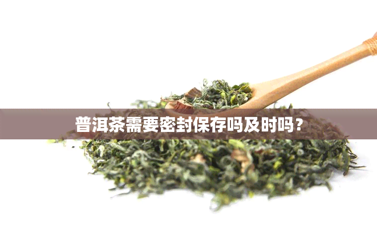 普洱茶需要密封保存吗及时吗？