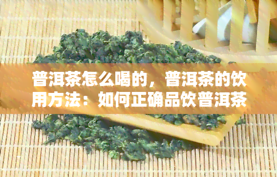 普洱茶怎么喝的，普洱茶的饮用方法：如何正确品饮普洱茶？