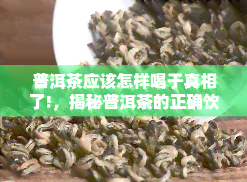 普洱茶应该怎样喝于真相了!，揭秘普洱茶的正确饮法：极真相曝光！