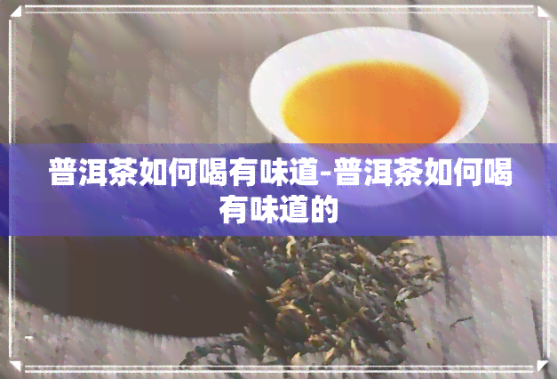 普洱茶如何喝有味道-普洱茶如何喝有味道的