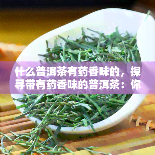 什么普洱茶有香味的，探寻带有香味的普洱茶：你知道哪种？