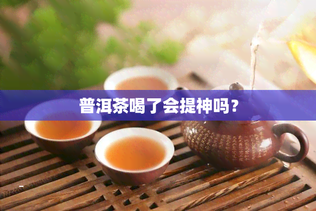 普洱茶喝了会提神吗？