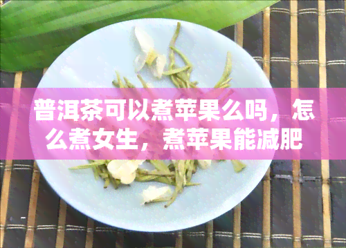 普洱茶可以煮苹果么吗，怎么煮女生，煮苹果能减肥吗