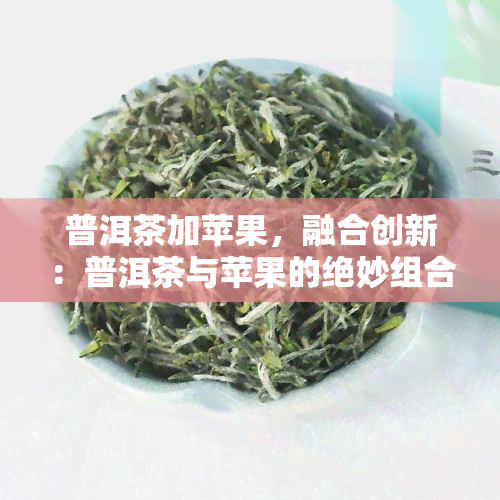 普洱茶加苹果，融合创新：普洱茶与苹果的绝妙组合！