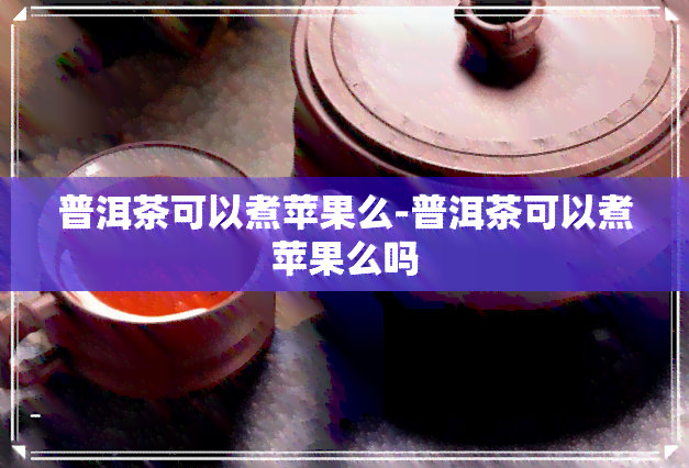 普洱茶可以煮苹果么-普洱茶可以煮苹果么吗