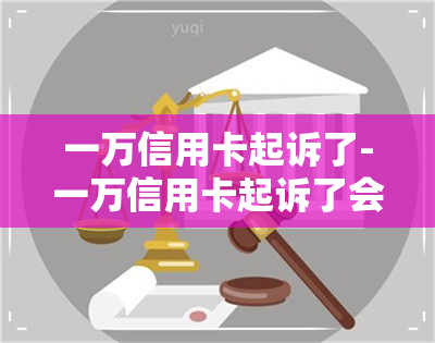 一万信用卡起诉了-一万信用卡起诉了会怎么样