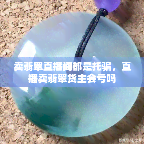 卖翡翠直播间都是托骗，直播卖翡翠货主会亏吗