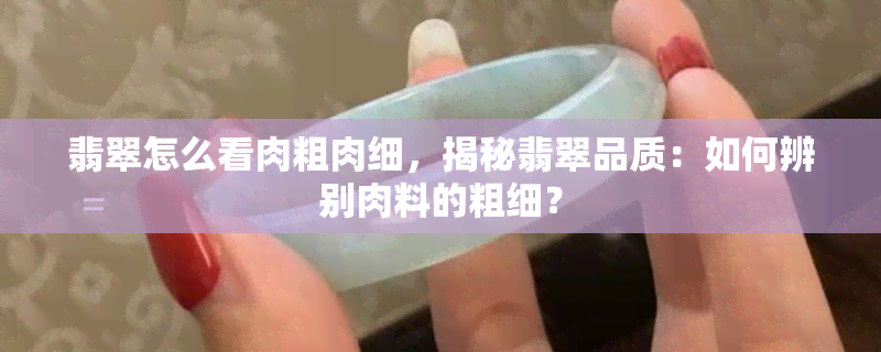 翡翠怎么看肉粗肉细，揭秘翡翠品质：如何辨别肉料的粗细？