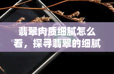 翡翠肉质细腻怎么看，探寻翡翠的细腻肉质：鉴赏与品味的艺术