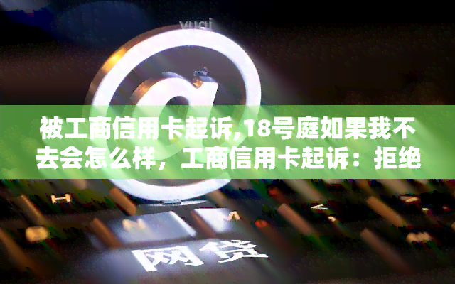 被工商信用卡起诉,18号庭如果我不去会怎么样，工商信用卡起诉：拒绝出庭的后果究竟是什么？