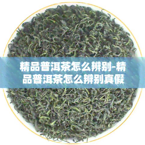 精品普洱茶怎么辨别-精品普洱茶怎么辨别真假