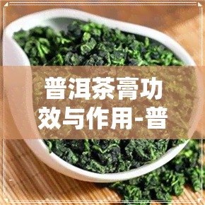 普洱茶膏功效与作用-普洱茶膏功效与作用禁忌