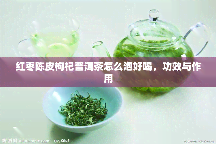 红枣陈皮枸杞普洱茶怎么泡好喝，功效与作用