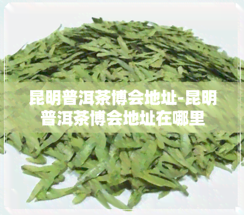 昆明普洱茶博会地址-昆明普洱茶博会地址在哪里