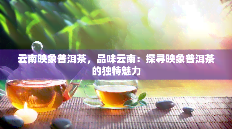 云南映象普洱茶，品味云南：探寻映象普洱茶的独特魅力