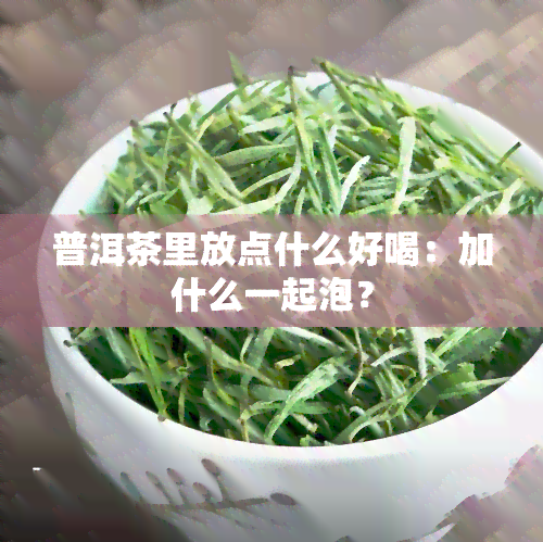 普洱茶里放点什么好喝：加什么一起泡？