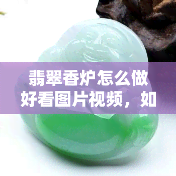 翡翠香炉怎么做好看图片视频，如何制作漂亮的翡翠香炉：详细图片视频教程