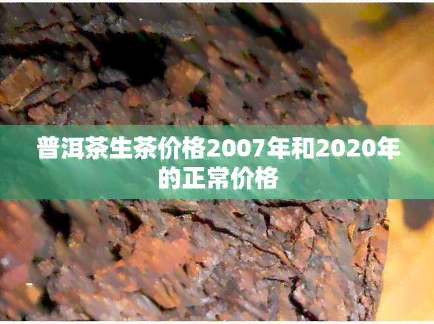 普洱茶生茶价格2007年和2020年的正常价格