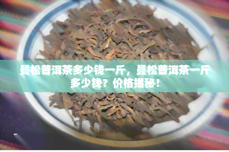 曼松普洱茶多少钱一斤，曼松普洱茶一斤多少钱？价格揭秘！