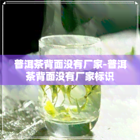 普洱茶背面没有厂家-普洱茶背面没有厂家标识