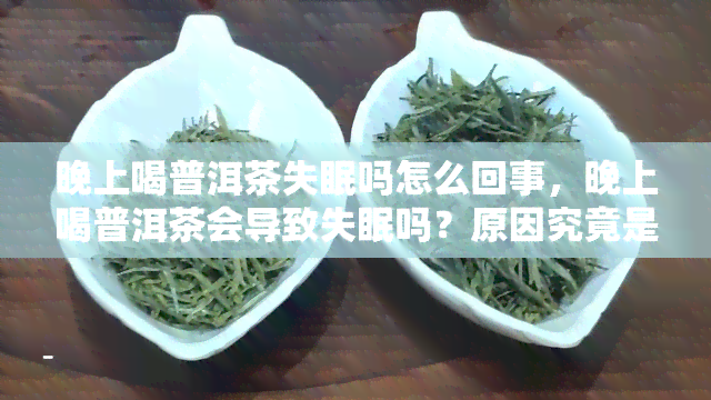 晚上喝普洱茶失眠吗怎么回事，晚上喝普洱茶会导致失眠吗？原因究竟是什么？