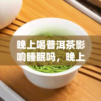 晚上喝普洱茶影响睡眠吗，晚上喝普洱茶：影响睡眠？