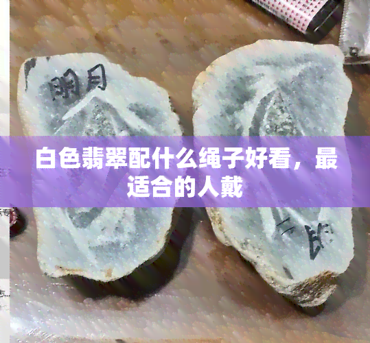 白色翡翠配什么绳子好看，最适合的人戴