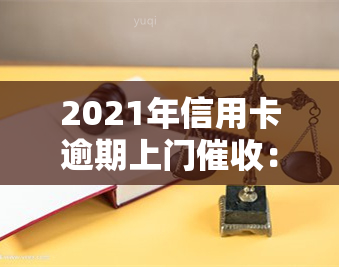 2021年信用卡逾期上门：逾期会怎样？