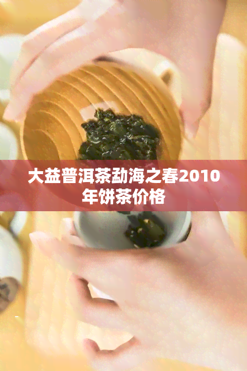 大益普洱茶勐海之春2010年饼茶价格