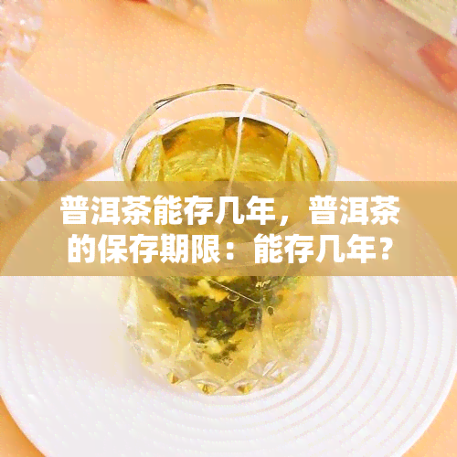 普洱茶能存几年，普洱茶的保存期限：能存几年？