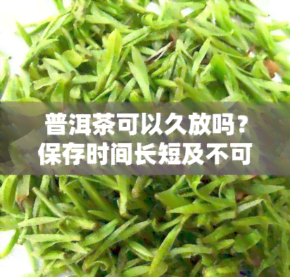 普洱茶可以久放吗？保存时间长短及不可饮用期限如何确定？