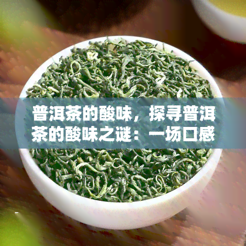 普洱茶的酸味，探寻普洱茶的酸味之谜：一场口感与历的交织