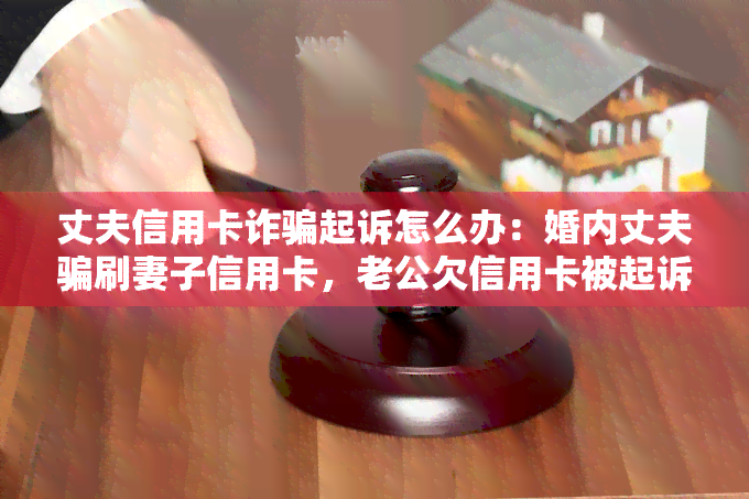 丈夫信用卡诈骗起诉怎么办：婚内丈夫骗刷妻子信用卡，老公欠信用卡被起诉