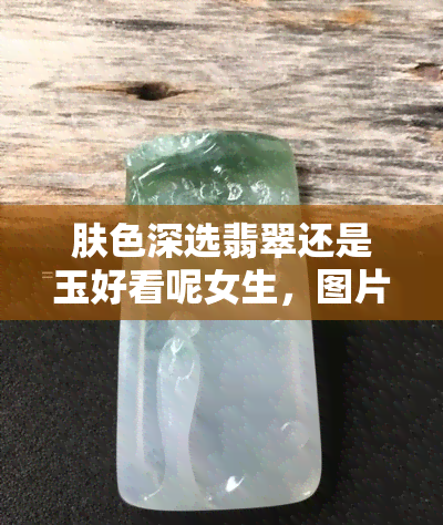 肤色深选翡翠还是玉好看呢女生，图片