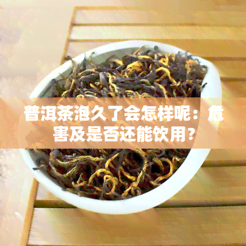 普洱茶泡久了会怎样呢：危害及是否还能饮用？