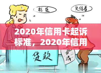 2020年信用卡起诉标准，2020年信用卡起诉标准：了解你的权利与责任